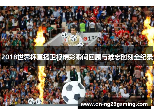 2018世界杯直播卫视精彩瞬间回顾与难忘时刻全纪录