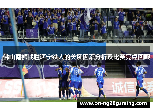 佛山南狮战胜辽宁铁人的关键因素分析及比赛亮点回顾