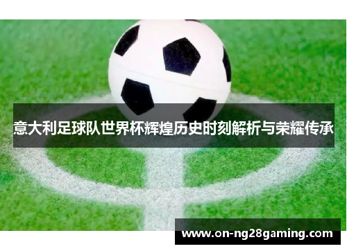 意大利足球队世界杯辉煌历史时刻解析与荣耀传承