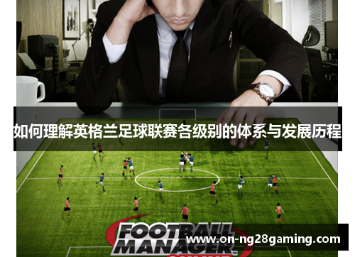 如何理解英格兰足球联赛各级别的体系与发展历程