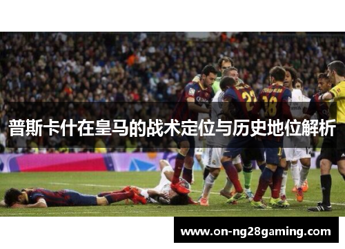 普斯卡什在皇马的战术定位与历史地位解析