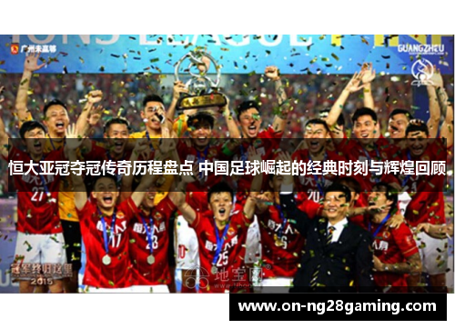 恒大亚冠夺冠传奇历程盘点 中国足球崛起的经典时刻与辉煌回顾