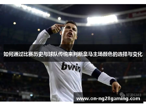 如何通过比赛历史与球队传统来判断皇马主场颜色的选择与变化