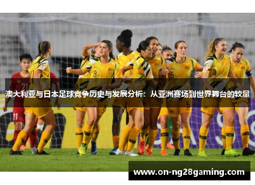 澳大利亚与日本足球竞争历史与发展分析：从亚洲赛场到世界舞台的较量