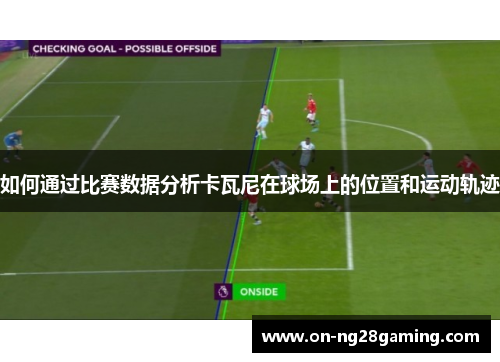 如何通过比赛数据分析卡瓦尼在球场上的位置和运动轨迹