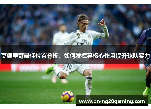 莫德里奇最佳位置分析：如何发挥其核心作用提升球队实力