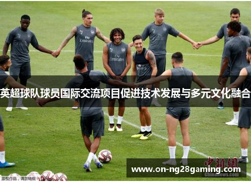 英超球队球员国际交流项目促进技术发展与多元文化融合 英超球队球员国际交流项目促进技术发展与多元文化融合