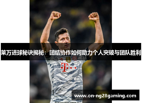 莱万进球秘诀揭秘：团结协作如何助力个人突破与团队胜利