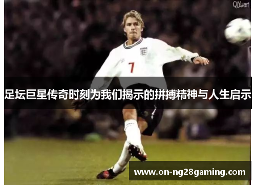 足坛巨星传奇时刻为我们揭示的拼搏精神与人生启示