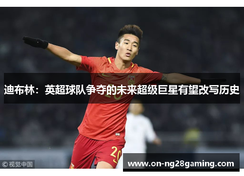 迪布林:英超球队争夺的未来超级巨星有望改写历史 迪布林:英超球队争夺的未来超级巨星有望改写历史