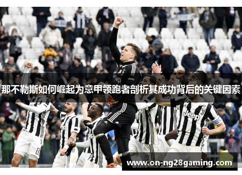 那不勒斯如何崛起为意甲领跑者剖析其成功背后的关键因素 那不勒斯如何崛起为意甲领跑者剖析其成功背后的关键因素