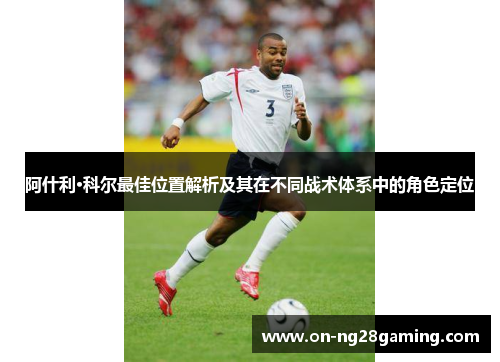 阿什利·科尔最佳位置解析及其在不同战术体系中的角色定位 阿什利·科尔最佳位置解析及其在不同战术体系中的角色定位