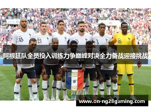 阿根廷队全员投入训练力争巅峰对决全力备战迎接挑战 阿根廷队全员投入训练力争巅峰对决全力备战迎接挑战