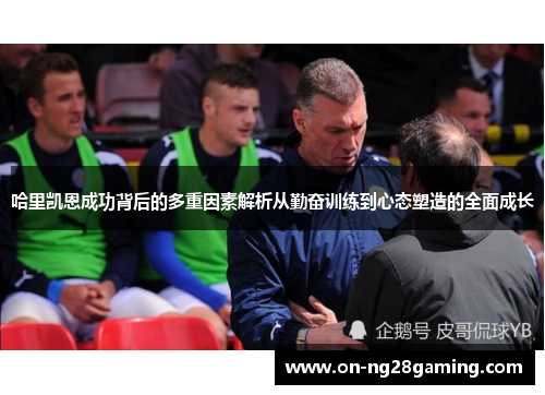 哈里凯恩成功背后的多重因素解析从勤奋训练到心态塑造的全面成长 哈里凯恩成功背后的多重因素解析从勤奋训练到心态塑造的全面成长