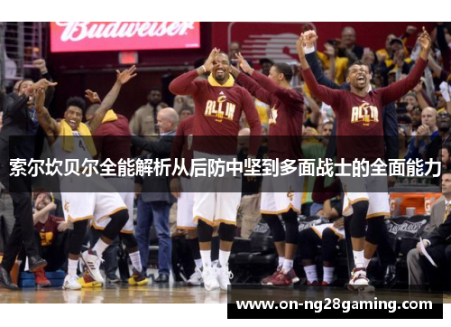 索尔坎贝尔全能解析从后防中坚到多面战士的全面能力 索尔坎贝尔全能解析从后防中坚到多面战士的全面能力