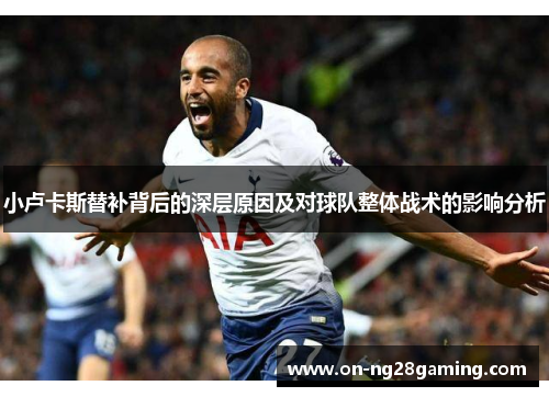 小卢卡斯替补背后的深层原因及对球队整体战术的影响分析