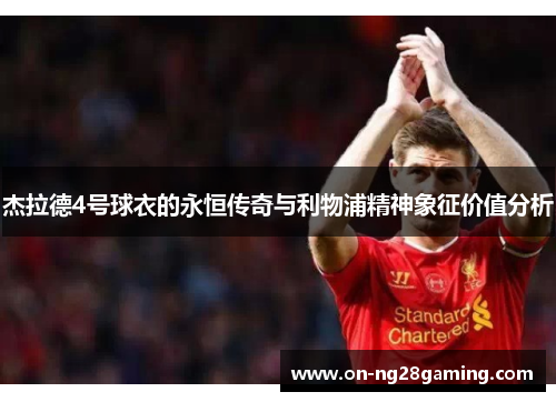 杰拉德4号球衣的永恒传奇与利物浦精神象征价值分析 杰拉德4号球衣的永恒传奇与利物浦精神象征价值分析