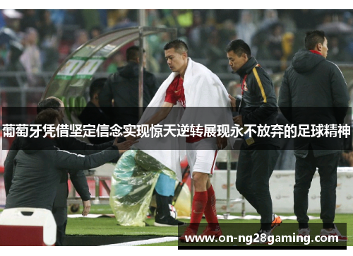 葡萄牙凭借坚定信念实现惊天逆转展现永不放弃的足球精神 葡萄牙凭借坚定信念实现惊天逆转展现永不放弃的足球精神