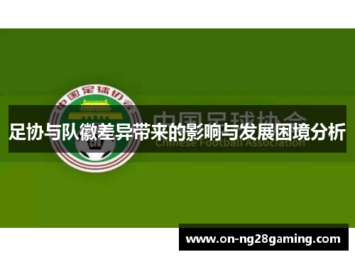 足协与队徽差异带来的影响与发展困境分析