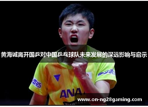 黄海诚离开国乒对中国乒乓球队未来发展的深远影响与启示