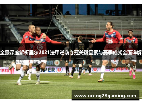 全景深度解析里尔2021法甲逆袭夺冠关键因素与赛季成就全面详解