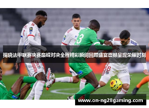 揭晓法甲联赛决赛巅峰对决全程精彩瞬间回顾盛宴震撼呈现荣耀时刻
