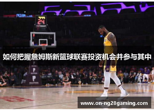 如何把握詹姆斯新篮球联赛投资机会并参与其中