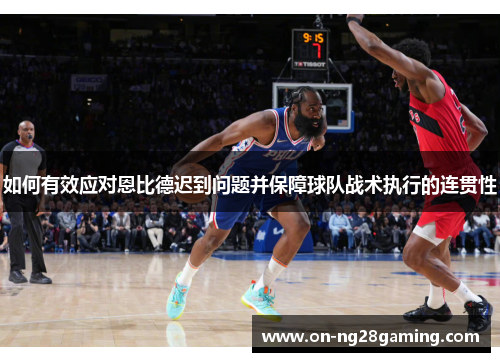 如何有效应对恩比德迟到问题并保障球队战术执行的连贯性