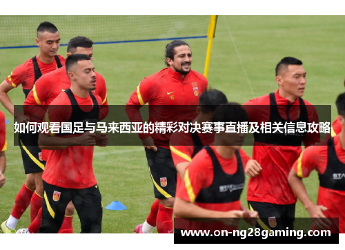 如何观看国足与马来西亚的精彩对决赛事直播及相关信息攻略