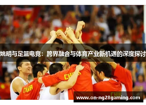 姚明与足篮电竞：跨界融合与体育产业新机遇的深度探讨