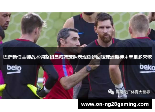 巴萨新任主帅战术调整初显成效球队表现逐步回暖球迷期待未来更多突破