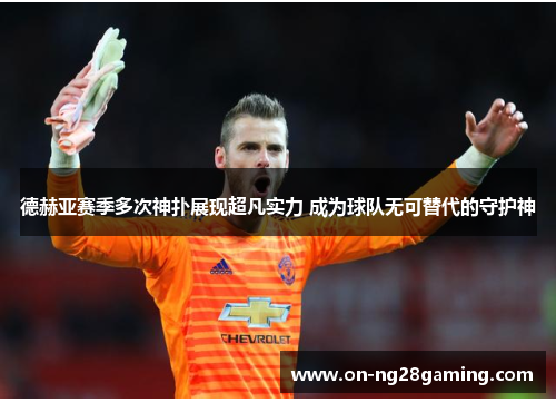 德赫亚赛季多次神扑展现超凡实力 成为球队无可替代的守护神