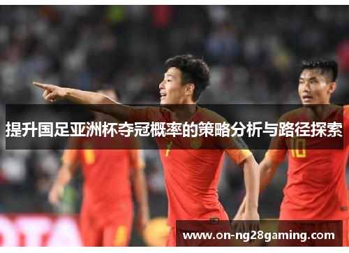 提升国足亚洲杯夺冠概率的策略分析与路径探索 提升国足亚洲杯夺冠概率的策略分析与路径探索