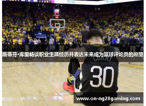 斯蒂芬·库里畅谈职业生涯经历并表达未来成为篮球评论员的愿望