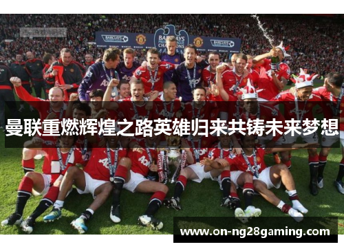 曼联重燃辉煌之路英雄归来共铸未来梦想