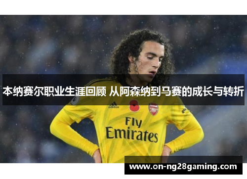 本纳赛尔职业生涯回顾 从阿森纳到马赛的成长与转折