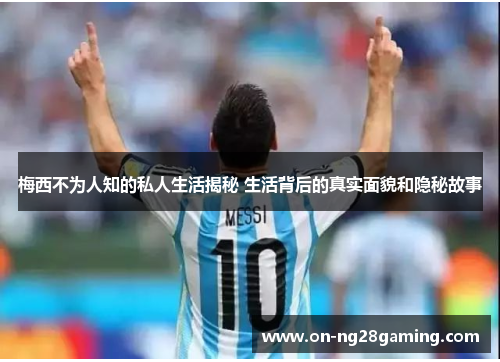 梅西不为人知的私人生活揭秘 生活背后的真实面貌和隐秘故事