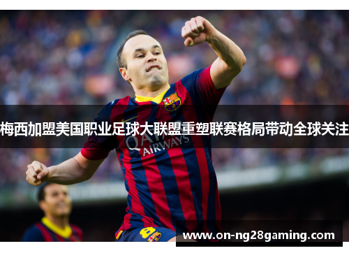 梅西加盟美国职业足球大联盟重塑联赛格局带动全球关注