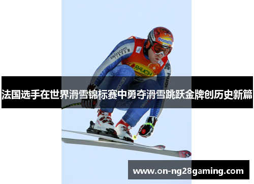 法国选手在世界滑雪锦标赛中勇夺滑雪跳跃金牌创历史新篇 法国选手在世界滑雪锦标赛中勇夺滑雪跳跃金牌创历史新篇