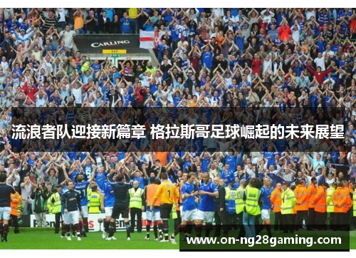 流浪者队迎接新篇章 格拉斯哥足球崛起的未来展望 流浪者队迎接新篇章 格拉斯哥足球崛起的未来展望