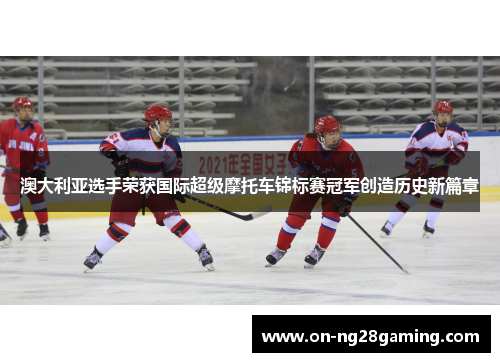 澳大利亚选手荣获国际超级摩托车锦标赛冠军创造历史新篇章