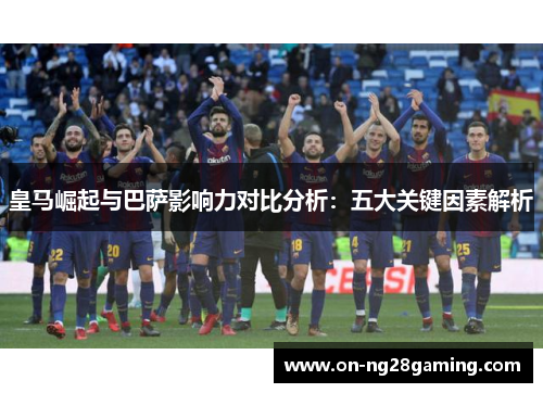 皇马崛起与巴萨影响力对比分析：五大关键因素解析