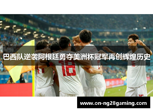 巴西队逆袭阿根廷勇夺美洲杯冠军再创辉煌历史