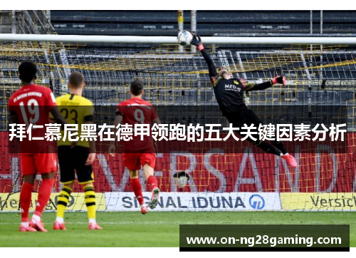 拜仁慕尼黑在德甲领跑的五大关键因素分析
