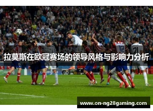 拉莫斯在欧冠赛场的领导风格与影响力分析