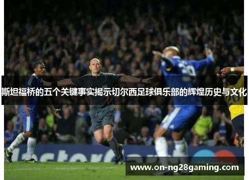 斯坦福桥的五个关键事实揭示切尔西足球俱乐部的辉煌历史与文化
