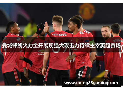 曼城锋线火力全开展现强大攻击力持续主宰英超赛场