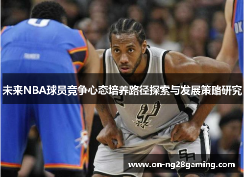 未来NBA球员竞争心态培养路径探索与发展策略研究 未来NBA球员竞争心态培养路径探索与发展策略研究