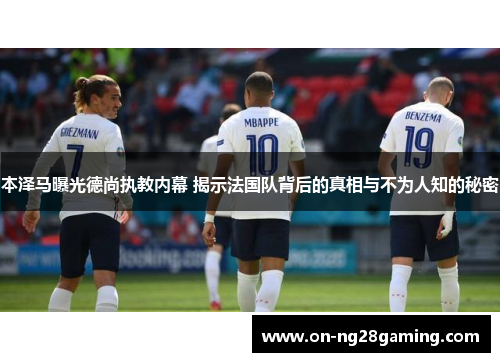 本泽马曝光德尚执教内幕 揭示法国队背后的真相与不为人知的秘密 本泽马曝光德尚执教内幕 揭示法国队背后的真相与不为人知的秘密