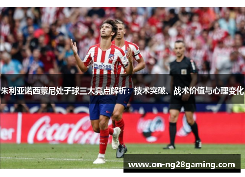 朱利亚诺西蒙尼处子球三大亮点解析:技术突破、战术价值与心理变化 朱利亚诺西蒙尼处子球三大亮点解析:技术突破、战术价值与心理变化